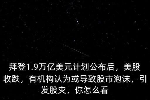 拜登1.9萬(wàn)億美元計(jì)劃公布后，美股收跌，有機(jī)構(gòu)認(rèn)為或?qū)е鹿墒信菽l(fā)股災(zāi)，你怎么看