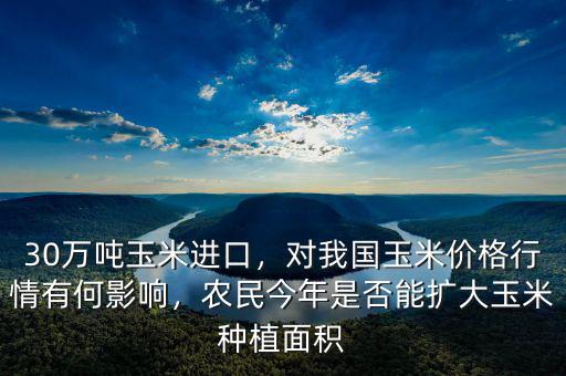 30萬噸玉米進口，對我國玉米價格行情有何影響，農民今年是否能擴大玉米種植面積