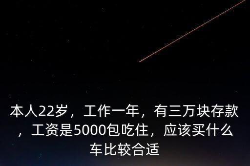 本人22歲，工作一年，有三萬塊存款，工資是5000包吃住，應(yīng)該買什么車比較合適