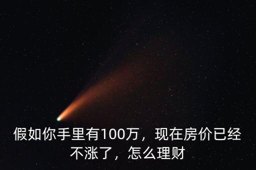 假如你手里有100萬，現(xiàn)在房價(jià)已經(jīng)不漲了，怎么理財(cái)