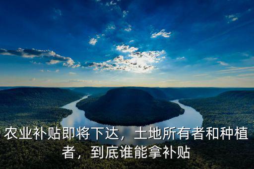 農(nóng)業(yè)補貼即將下達，土地所有者和種植者，到底誰能拿補貼