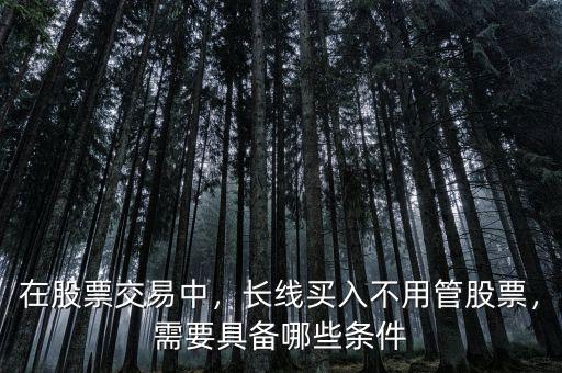 在股票交易中，長線買入不用管股票，需要具備哪些條件