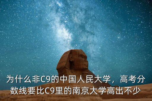 為什么非C9的中國人民大學(xué)，高考分?jǐn)?shù)線要比C9里的南京大學(xué)高出不少