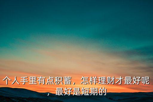 個(gè)人手里有點(diǎn)積蓄，怎樣理財(cái)才最好呢，最好是短期的