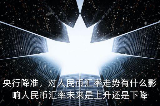 央行降準，對人民幣匯率走勢有什么影響人民幣匯率未來是上升還是下降