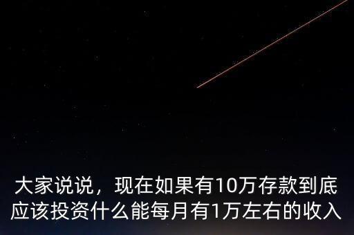 大家說說，現(xiàn)在如果有10萬存款到底應(yīng)該投資什么能每月有1萬左右的收入
