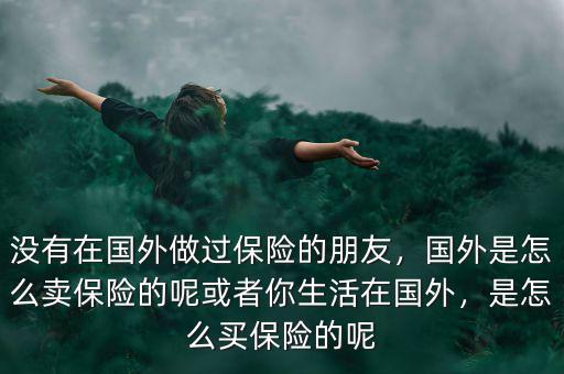 沒有在國外做過保險的朋友，國外是怎么賣保險的呢或者你生活在國外，是怎么買保險的呢