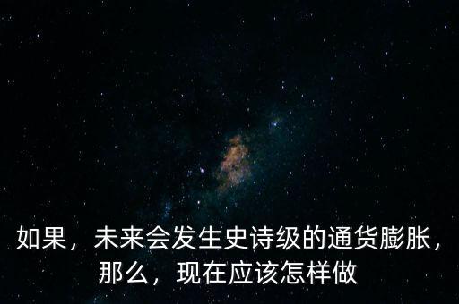 如果，未來會發(fā)生史詩級的通貨膨脹，那么，現(xiàn)在應該怎樣做