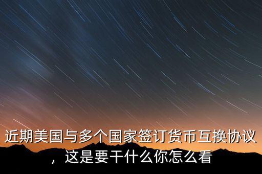 近期美國(guó)與多個(gè)國(guó)家簽訂貨幣互換協(xié)議，這是要干什么你怎么看