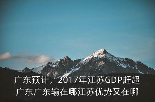 廣東預(yù)計，2017年江蘇GDP趕超廣東廣東輸在哪江蘇優(yōu)勢又在哪