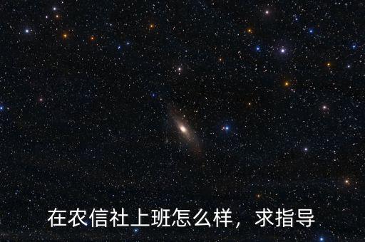 在農(nóng)信社上班怎么樣，求指導(dǎo)