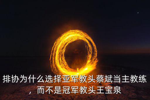 排協(xié)為什么選擇亞軍教頭蔡斌當(dāng)主教練，而不是冠軍教頭王寶泉