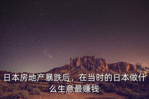 日本房地產暴跌后，在當時的日本做什么生意最賺錢