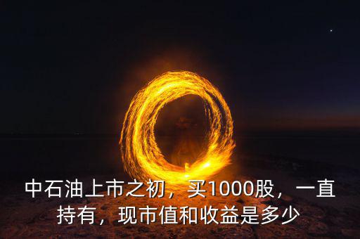 中石油上市之初，買1000股，一直持有，現(xiàn)市值和收益是多少