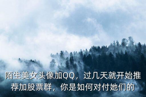陌生美女頭像加QQ，過幾天就開始推薦加股票群，你是如何對(duì)付她們的