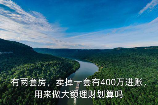 有兩套房，賣掉一套有400萬(wàn)進(jìn)賬，用來(lái)做大額理財(cái)劃算嗎