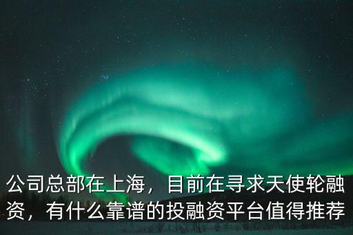 公司總部在上海，目前在尋求天使輪融資，有什么靠譜的投融資平臺(tái)值得推薦