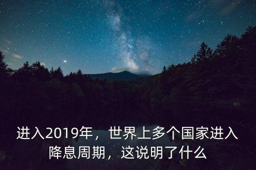 進入2019年，世界上多個國家進入降息周期，這說明了什么