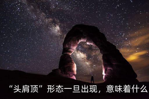 “頭肩頂”形態(tài)一旦出現(xiàn)，意味著什么