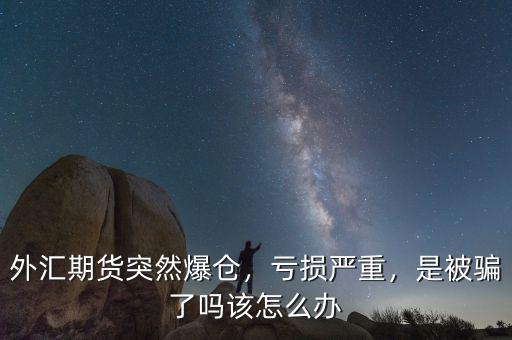 外匯期貨突然爆倉(cāng)，虧損嚴(yán)重，是被騙了嗎該怎么辦