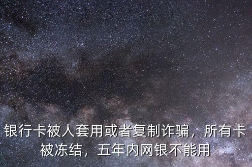 銀行卡被人套用或者復制詐騙，所有卡被凍結，五年內(nèi)網(wǎng)銀不能用