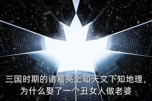 三國時期的諸葛亮上知天文下知地理，為什么娶了一個丑女人做老婆