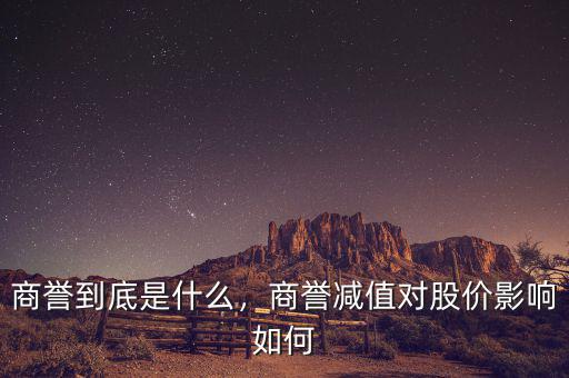 商譽(yù)到底是什么，商譽(yù)減值對股價(jià)影響如何