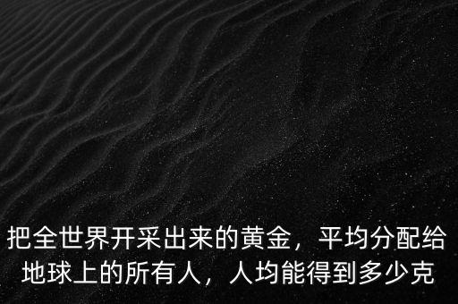 把全世界開采出來的黃金，平均分配給地球上的所有人，人均能得到多少克