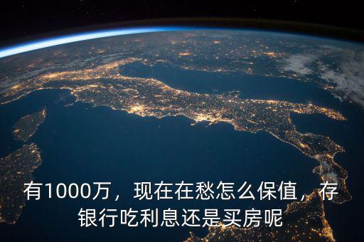 有1000萬，現(xiàn)在在愁怎么保值，存銀行吃利息還是買房呢