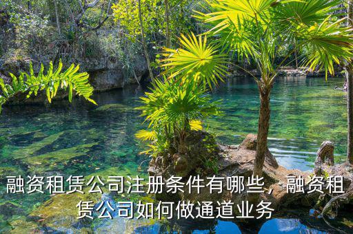 融資租賃公司注冊(cè)條件有哪些，融資租賃公司如何做通道業(yè)務(wù)