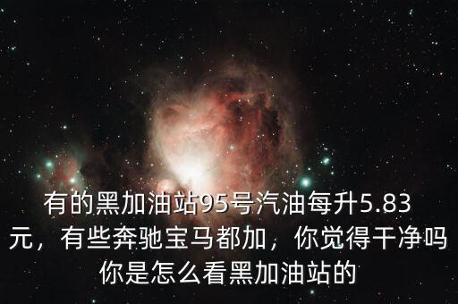 有的黑加油站95號汽油每升5.83元，有些奔馳寶馬都加，你覺得干凈嗎你是怎么看黑加油站的
