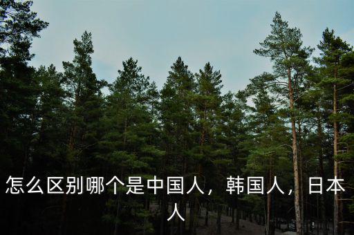 怎么區(qū)別哪個是中國人，韓國人，日本人