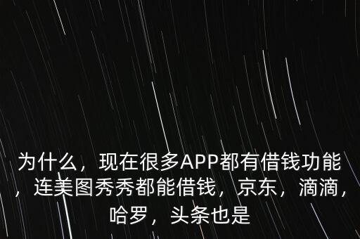 為什么，現(xiàn)在很多APP都有借錢功能，連美圖秀秀都能借錢，京東，滴滴，哈羅，頭條也是