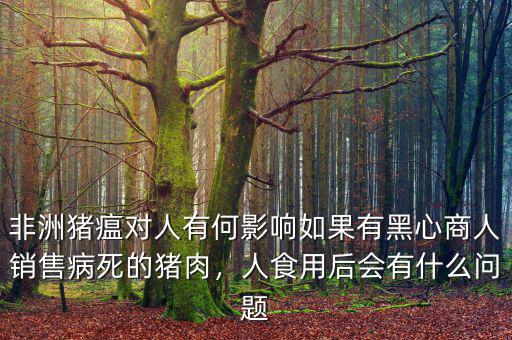 非洲豬瘟對(duì)人有何影響如果有黑心商人銷(xiāo)售病死的豬肉，人食用后會(huì)有什么問(wèn)題