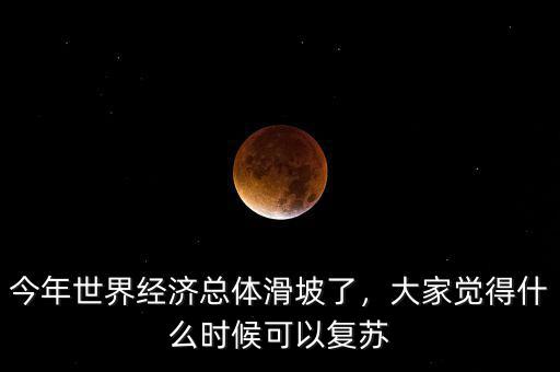今年世界經濟總體滑坡了，大家覺得什么時候可以復蘇