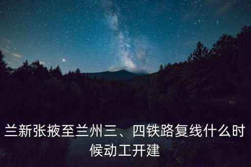 蘭新張掖至蘭州三、四鐵路復(fù)線什么時(shí)候動(dòng)工開建