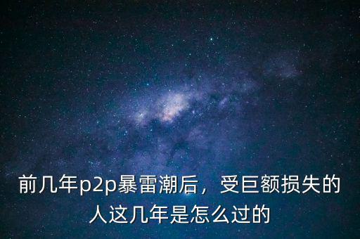 前幾年p2p暴雷潮后，受巨額損失的人這幾年是怎么過的