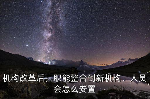 機(jī)構(gòu)改革后，職能整合到新機(jī)構(gòu)，人員會怎么安置