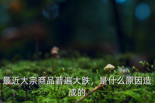 最近大宗商品普遍大跌，是什么原因造成的