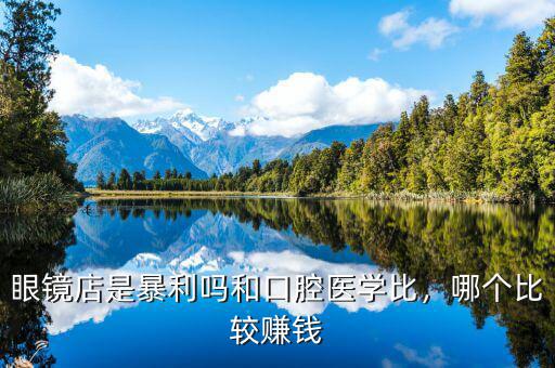 眼鏡店是暴利嗎和口腔醫(yī)學(xué)比，哪個(gè)比較賺錢