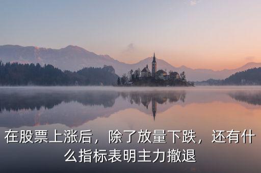 在股票上漲后，除了放量下跌，還有什么指標(biāo)表明主力撤退
