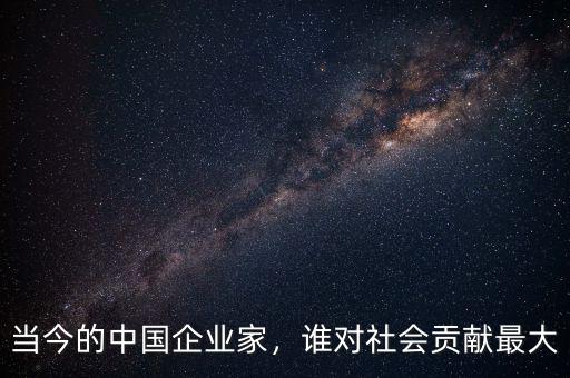 當(dāng)今的中國(guó)企業(yè)家，誰(shuí)對(duì)社會(huì)貢獻(xiàn)最大