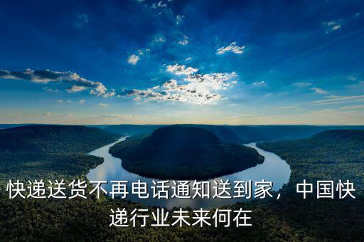 快遞送貨不再電話通知送到家，中國快遞行業(yè)未來何在