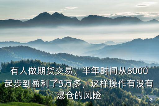 有人做期貨交易，半年時(shí)間從8000起步到盈利了5萬(wàn)多，這樣操作有沒有爆倉(cāng)的風(fēng)險(xiǎn)