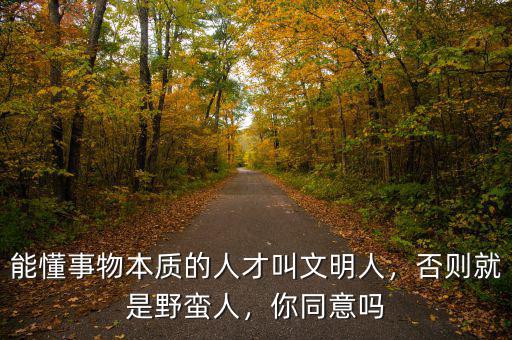 能懂事物本質(zhì)的人才叫文明人，否則就是野蠻人，你同意嗎