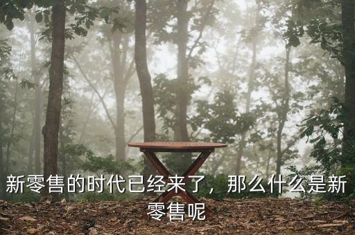 新零售的時(shí)代已經(jīng)來了，那么什么是新零售呢