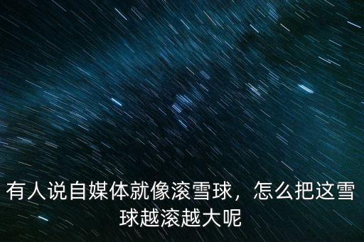 有人說自媒體就像滾雪球，怎么把這雪球越滾越大呢