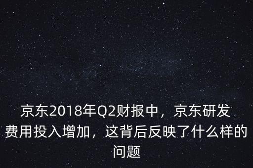京東2018年Q2財(cái)報(bào)中，京東研發(fā)費(fèi)用投入增加，這背后反映了什么樣的問題