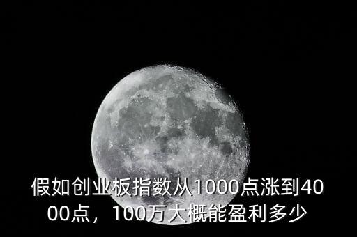 假如創(chuàng)業(yè)板指數(shù)從1000點漲到4000點，100萬大概能盈利多少