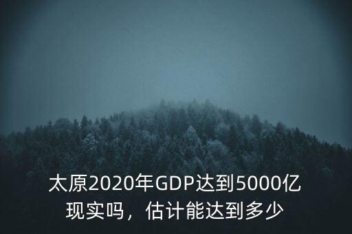 太原2020年GDP達(dá)到5000億現(xiàn)實嗎，估計能達(dá)到多少